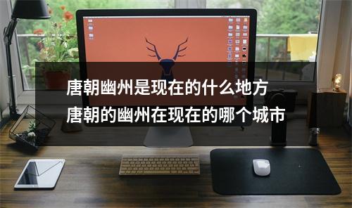 唐朝幽州是现在的什么地方 唐朝的幽州在现在的哪个城市