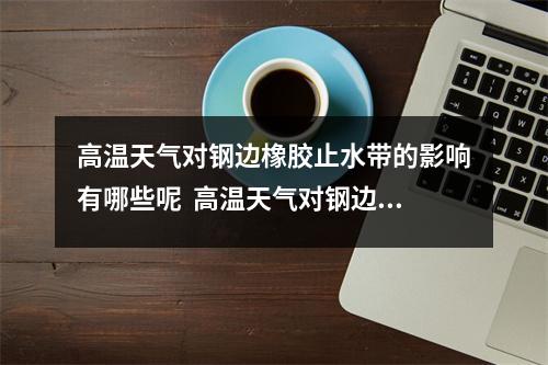 高温天气对钢边橡胶止水带的影响有哪些呢 高温天气对钢边橡胶止水带的影响有哪些呢 高温天气对钢边橡胶止水带的影响有哪些呢 高温天气对钢边橡胶止水带的影响有哪些呢