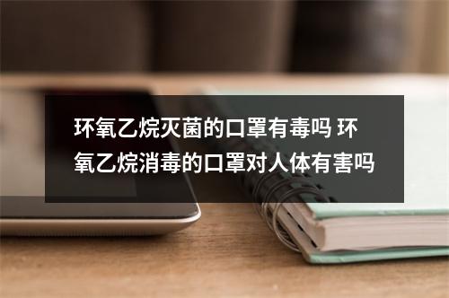 环氧乙烷灭菌的口罩有毒吗 环氧乙烷消毒的口罩对人体有害吗