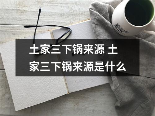 土家三下锅来源 土家三下锅来源是什么 土家三下锅来源 土家三下锅来源是什么