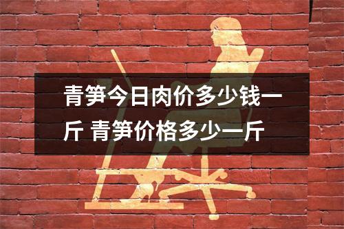 青笋今日肉价多少钱一斤 青笋价格多少一斤