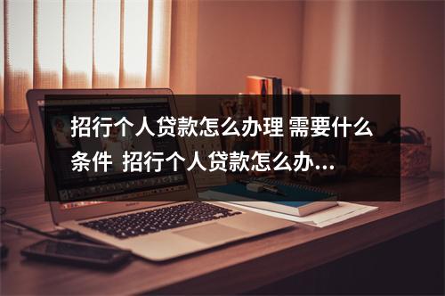 招行个人贷款怎么办理 需要什么条件  招行个人贷款怎么办理 需要什么条件呢