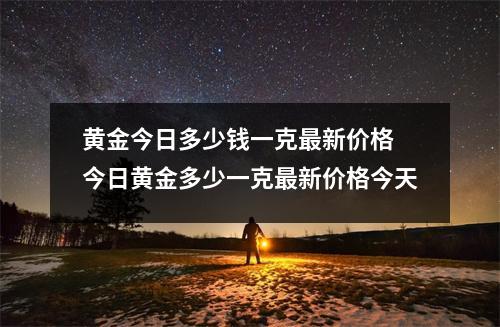 黄金今日多少钱一克最新价格 今日黄金多少一克最新价格今天 黄金今日多少钱一克最新价格 今日黄金多少一克最新价格今天