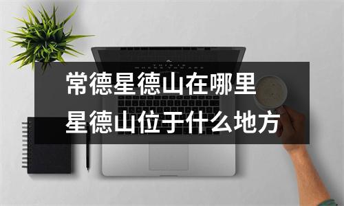 常德星德山在哪里 星德山位于什么地方