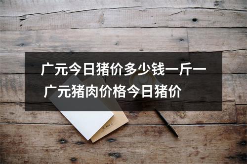广元今日猪价多少钱一斤一 广元猪肉价格今日猪价