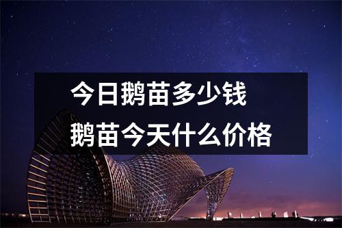 今日鹅苗多少钱 鹅苗今天什么价格