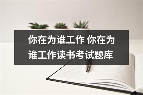 你在为谁工作 你在为谁工作读书考试题库