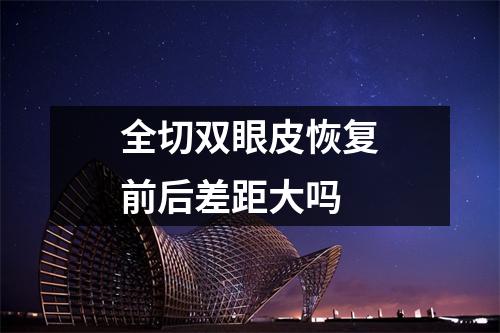 全切双眼皮恢复前后差距大吗
