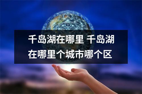 千岛湖在哪里 千岛湖在哪里个城市哪个区 千岛湖在哪里 千岛湖在哪里个城市哪个区