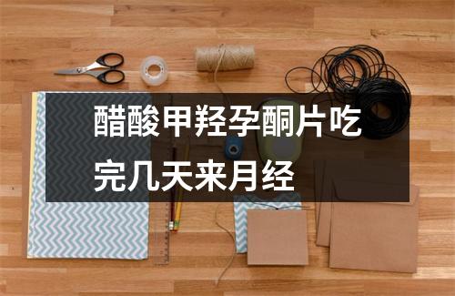 醋酸甲羟孕酮片吃完几天来月经