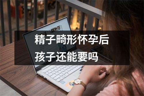 精子畸形怀孕后孩子还能要吗