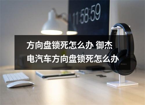 方向盘锁死怎么办 御杰电汽车方向盘锁死怎么办