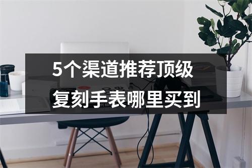 5个渠道推荐顶级复刻手表哪里买到