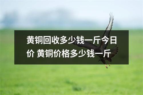 黄铜回收多少钱一斤今日价 黄铜价格多少钱一斤