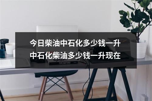 今日柴油中石化多少钱一升 中石化柴油多少钱一升现在