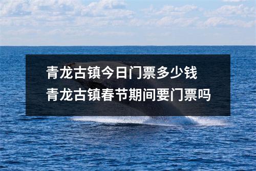 青龙古镇今日门票多少钱 青龙古镇春节期间要门票吗
