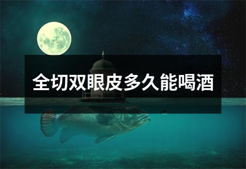 全切双眼皮多久能喝酒