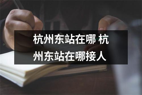 杭州东站在哪 杭州东站在哪接人 杭州东站在哪 杭州东站在哪接人