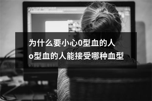 为什么要小心0型血的人 o型血的人能接受哪种血型