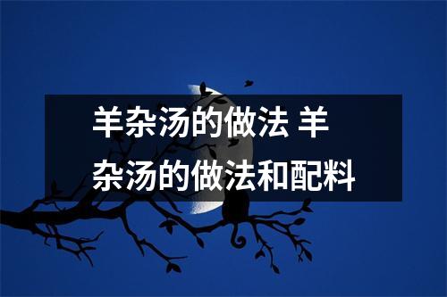 羊杂汤的做法 羊杂汤的做法和配料