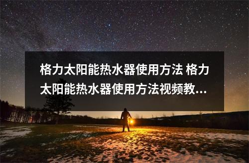 格力太阳能热水器使用方法 格力太阳能热水器使用方法视频教程 格力太阳能热水器使用方法 格力太阳能热水器使用方法视频教程