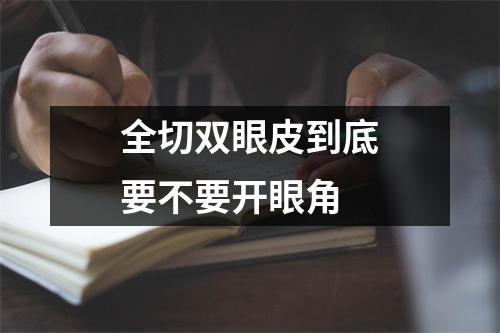 全切双眼皮到底要不要开眼角
