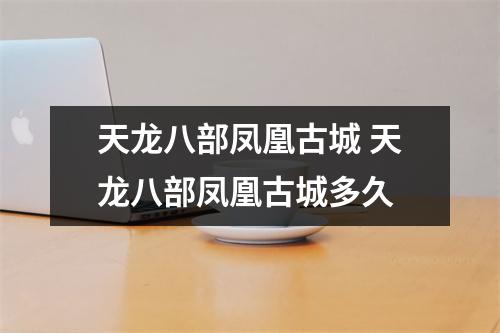 天龙八部凤凰古城 天龙八部凤凰古城多久 天龙八部凤凰古城 天龙八部凤凰古城多久