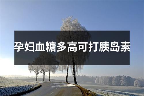 孕妇血糖多高可打胰岛素