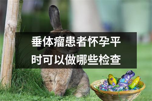 垂体瘤患者怀孕平时可以做哪些检查