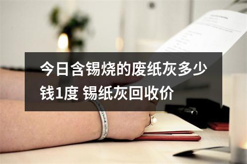 今日含锡烧的废纸灰多少钱1度 锡纸灰回收价 今日含锡烧的废纸灰多少钱1度 锡纸灰回收价