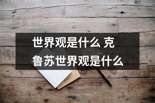 世界观是什么 克鲁苏世界观是什么 世界观是什么 克鲁苏世界观是什么