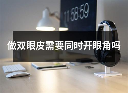 做双眼皮需要同时开眼角吗