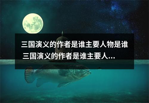 三国演义的作者是谁主要人物是谁 三国演义的作者是谁主要人物是谁关于他的故事有哪些 三国演义的作者是谁主要人物是谁 三国演义的作者是谁主要人物是谁关于他的故事有哪些