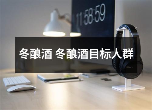 冬酿酒 冬酿酒目标人群 冬酿酒 冬酿酒目标人群