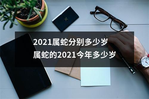 2021属蛇分别多少岁 属蛇的2021今年多少岁