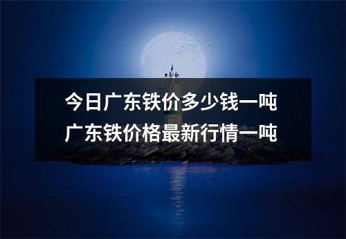 今日广东铁价多少钱一吨 广东铁价格最新行情一吨
