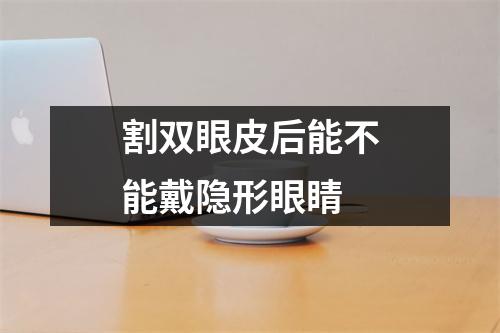 割双眼皮后能不能戴隐形眼睛