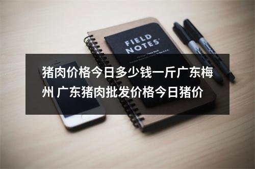 猪肉价格今日多少钱一斤广东梅州 广东猪肉批发价格今日猪价 猪肉价格今日多少钱一斤广东梅州 广东猪肉批发价格今日猪价