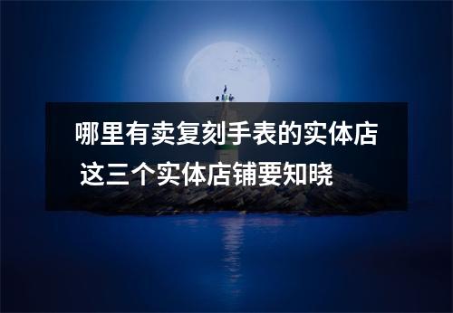 哪里有卖复刻手表的实体店 这三个实体店铺要知晓 哪里有卖复刻手表的实体店 这三个实体店铺要知晓