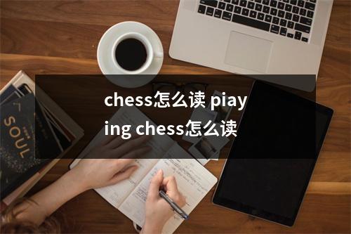 chess怎么读 piaying chess怎么读 chess怎么读 piaying chess怎么读