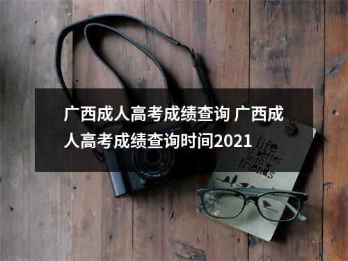广西成人高考成绩查询 广西成人高考成绩查询时间2021