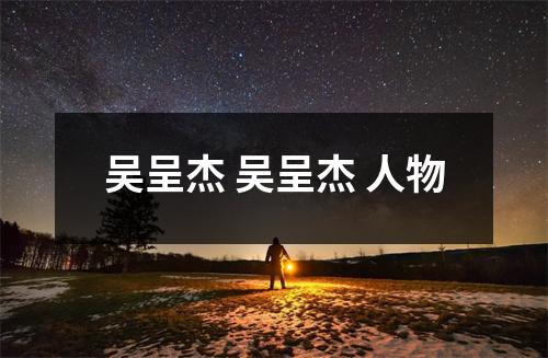 吴呈杰 吴呈杰 人物