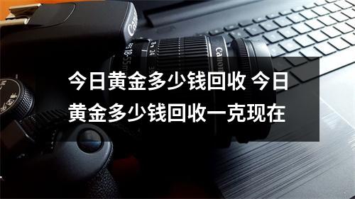 今日黄金多少钱回收 今日黄金多少钱回收一克现在 今日黄金多少钱回收 今日黄金多少钱回收一克现在