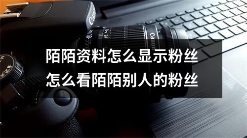 陌陌资料怎么显示粉丝 怎么看陌陌别人的粉丝