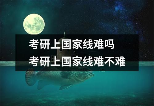 考研上国家线难吗 考研上国家线难不难