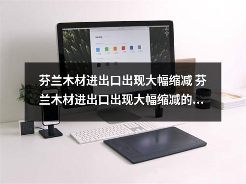 芬兰木材进出口出现大幅缩减 芬兰木材进出口出现大幅缩减的原因