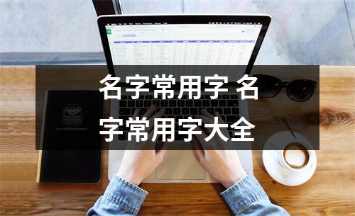 名字常用字 名字常用字大全 名字常用字 名字常用字大全
