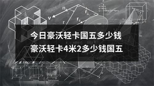 今日豪沃轻卡国五多少钱 豪沃轻卡4米2多少钱国五 今日豪沃轻卡国五多少钱 豪沃轻卡4米2多少钱国五