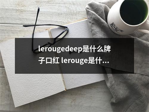 lerougedeep是什么牌子口红 lerouge是什么牌子口红呢 8支风靡全球的超美红色系口红推荐 