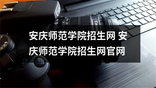 安庆师范学院招生网 安庆师范学院招生网官网 安庆师范学院招生网 安庆师范学院招生网官网